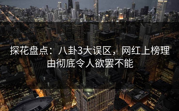 探花盘点：八卦3大误区，网红上榜理由彻底令人欲罢不能