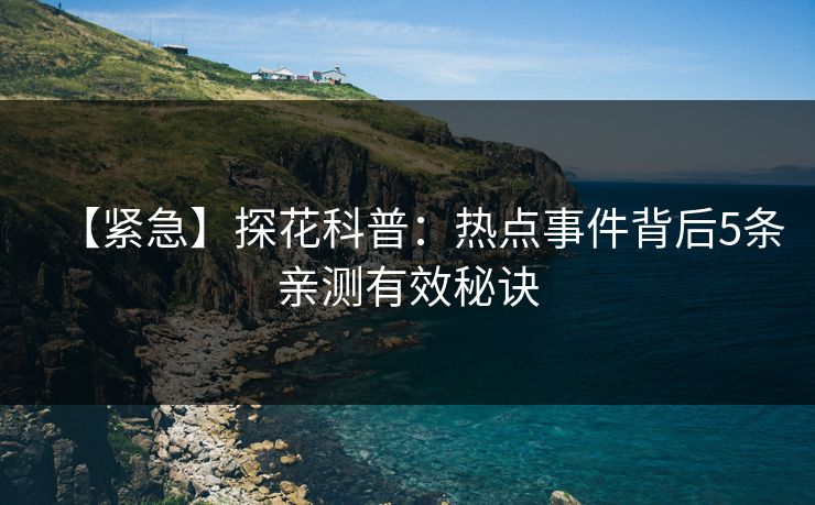 【紧急】探花科普：热点事件背后5条亲测有效秘诀