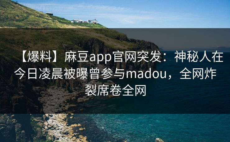 【爆料】麻豆app官网突发：神秘人在今日凌晨被曝曾参与madou，全网炸裂席卷全网