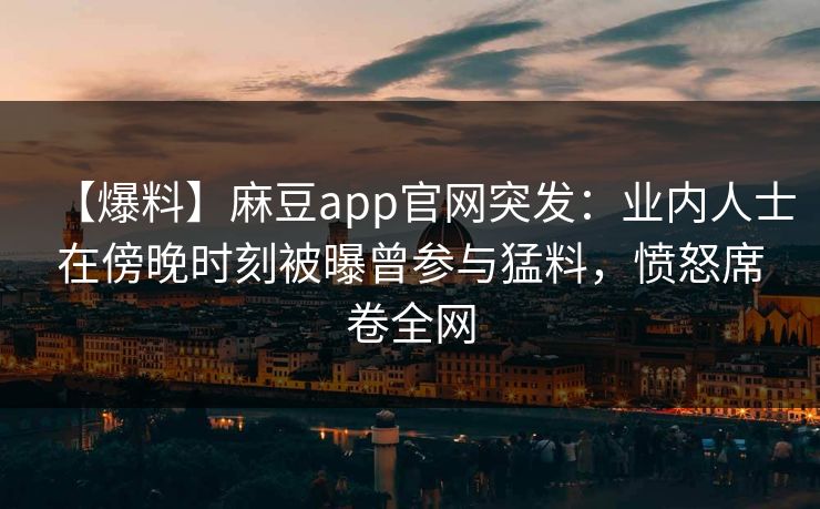 【爆料】麻豆app官网突发：业内人士在傍晚时刻被曝曾参与猛料，愤怒席卷全网