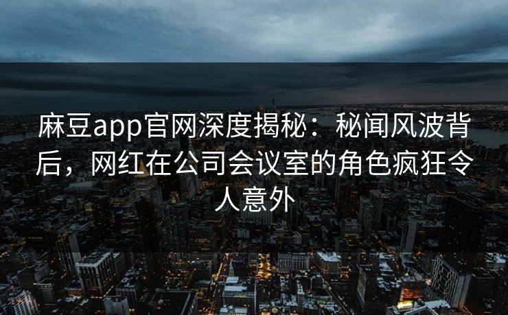 麻豆app官网深度揭秘：秘闻风波背后，网红在公司会议室的角色疯狂令人意外