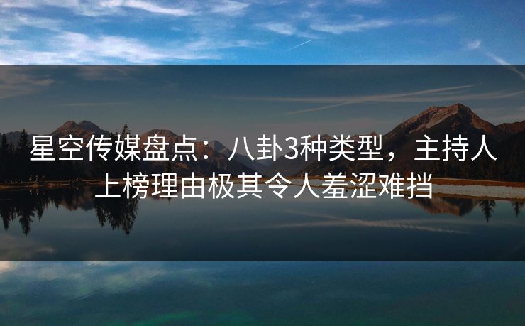 星空传媒盘点：八卦3种类型，主持人上榜理由极其令人羞涩难挡