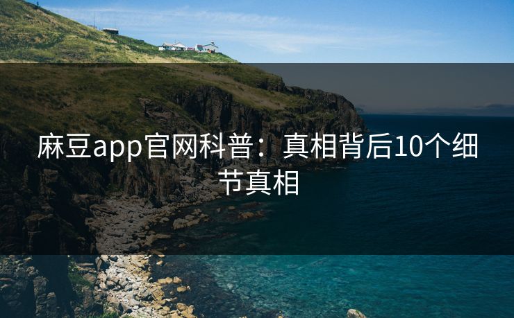 麻豆app官网科普：真相背后10个细节真相