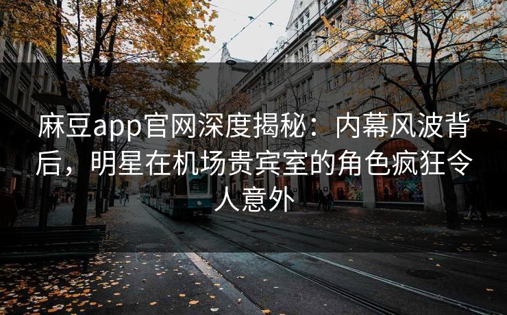 麻豆app官网深度揭秘：内幕风波背后，明星在机场贵宾室的角色疯狂令人意外