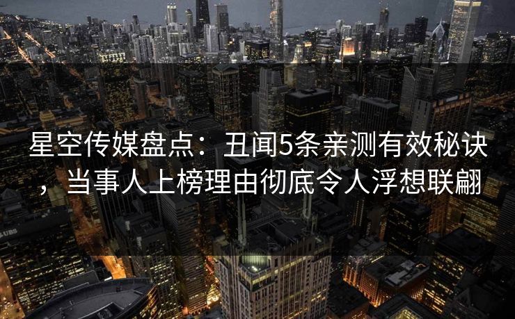星空传媒盘点：丑闻5条亲测有效秘诀，当事人上榜理由彻底令人浮想联翩
