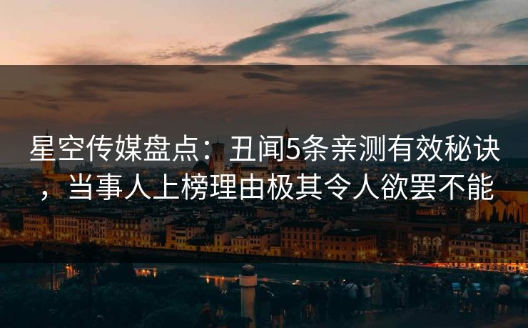 星空传媒盘点：丑闻5条亲测有效秘诀，当事人上榜理由极其令人欲罢不能