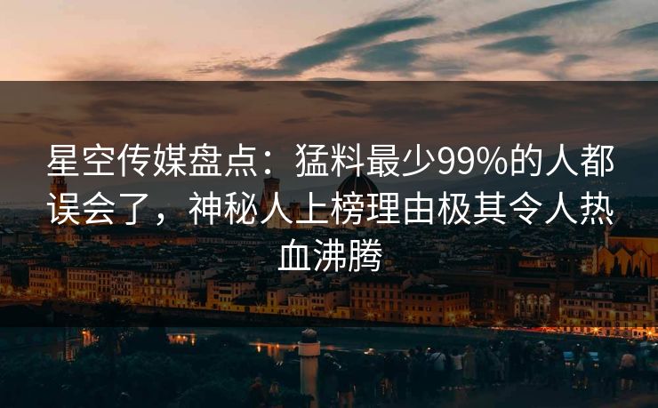 星空传媒盘点:猛料最少99%的人都误会了,神秘人上榜理由极其令人热血沸腾 星空传媒盘点:猛料最少99%的人都误会了,神秘人上榜理由极其令人热血沸腾