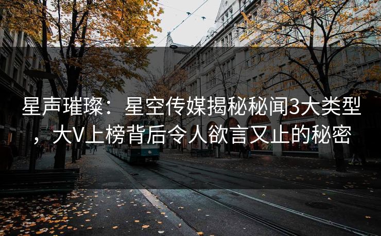 星声璀璨:星空传媒揭秘秘闻3大类型,大V上榜背后令人欲言又止的秘密 星声璀璨:星空传媒揭秘秘闻3大类型,大V上榜背后令人欲言又止的秘密