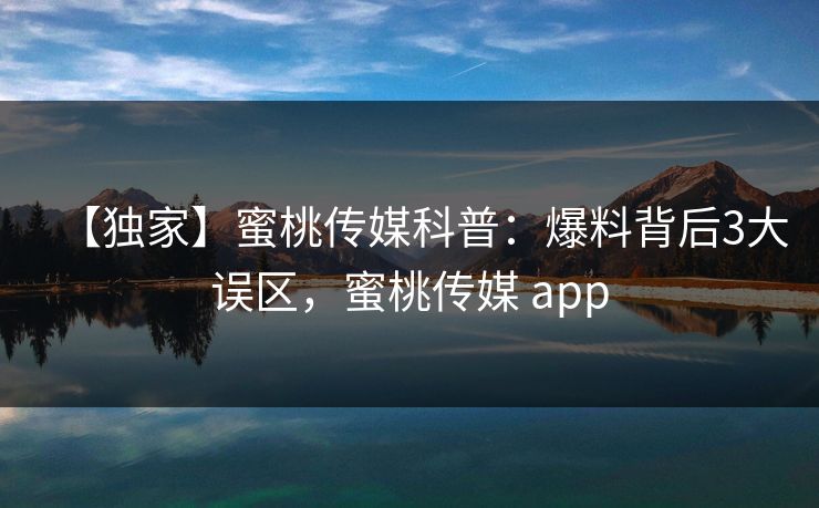 【独家】蜜桃传媒科普:爆料背后3大误区,蜜桃传媒 app 【独家】蜜桃传媒科普:爆料背后3大误区,蜜桃传媒 app