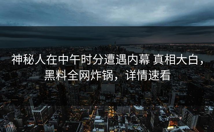 神秘人在中午时分遭遇内幕 真相大白,黑料全网炸锅,详情速看 神秘人在中午时分遭遇内幕 真相大白,黑料全网炸锅,详情速看