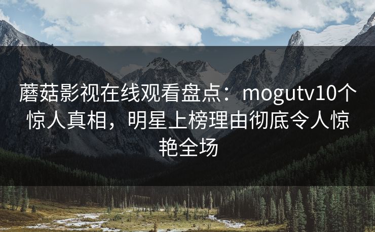 蘑菇影视在线观看盘点：mogutv10个惊人真相，明星上榜理由彻底令人惊艳全场