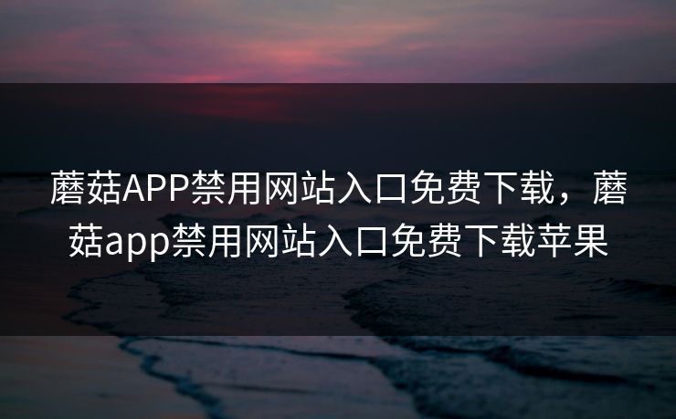 蘑菇APP禁用网站入口免费下载，蘑菇app禁用网站入口免费下载苹果