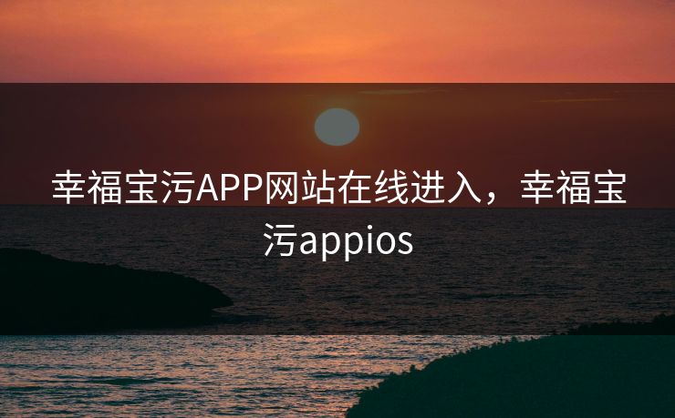 幸福宝污APP网站在线进入,幸福宝污appios 幸福宝污APP网站在线进入,幸福宝污appios