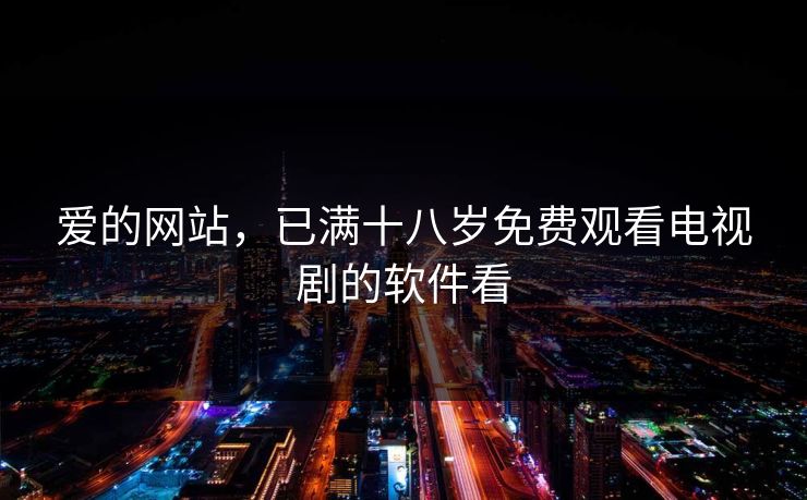 爱的网站，已满十八岁免费观看电视剧的软件看