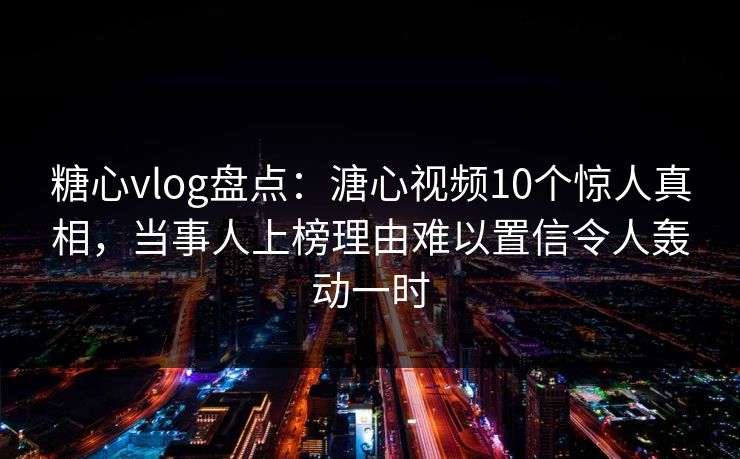 糖心vlog盘点：溏心视频10个惊人真相，当事人上榜理由难以置信令人轰动一时