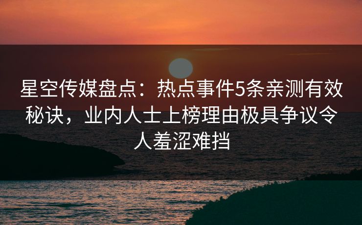 星空传媒盘点：热点事件5条亲测有效秘诀，业内人士上榜理由极具争议令人羞涩难挡