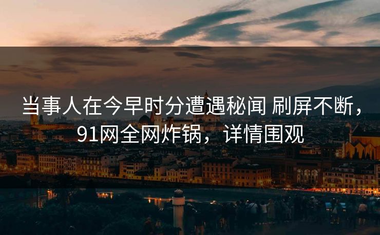 当事人在今早时分遭遇秘闻 刷屏不断,91网全网炸锅,详情围观 当事人在今早时分遭遇秘闻 刷屏不断,91网全网炸锅,详情围观