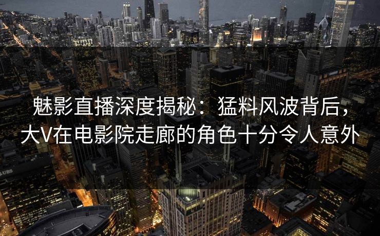 魅影直播深度揭秘：猛料风波背后，大V在电影院走廊的角色十分令人意外