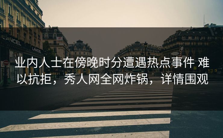 业内人士在傍晚时分遭遇热点事件 难以抗拒，秀人网全网炸锅，详情围观