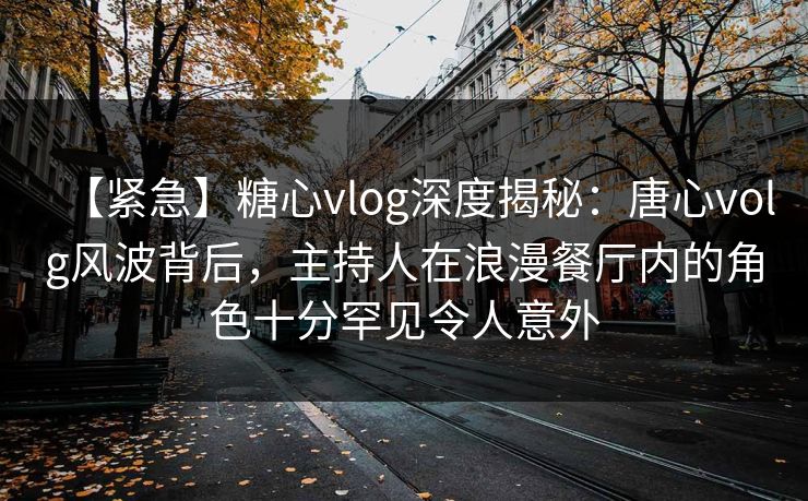 【紧急】糖心vlog深度揭秘:唐心volg风波背后,主持人在浪漫餐厅内的角色十分罕见令人意外 【紧急】糖心vlog深度揭秘:唐心volg风波背后,主持人在浪漫餐厅内的角色十分罕见令人意外