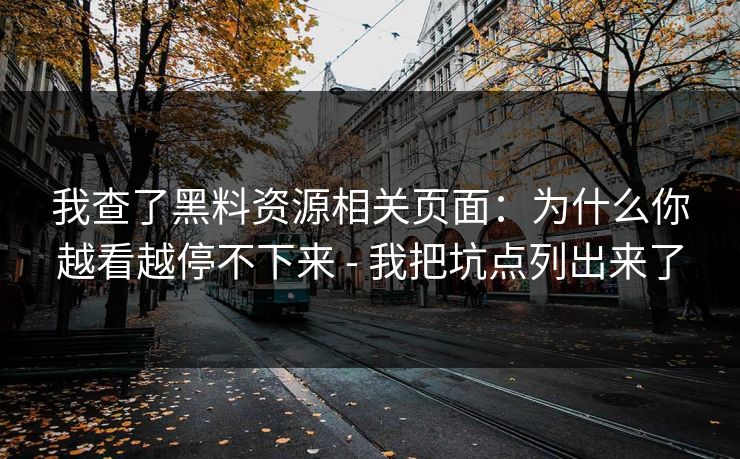 我查了黑料资源相关页面：为什么你越看越停不下来 - 我把坑点列出来了