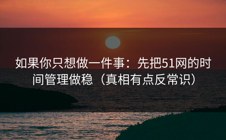 如果你只想做一件事:先把51网的时间管理做稳(真相有点反常识) 如果你只想做一件事:先把51网的时间管理做稳(真相有点反常识)