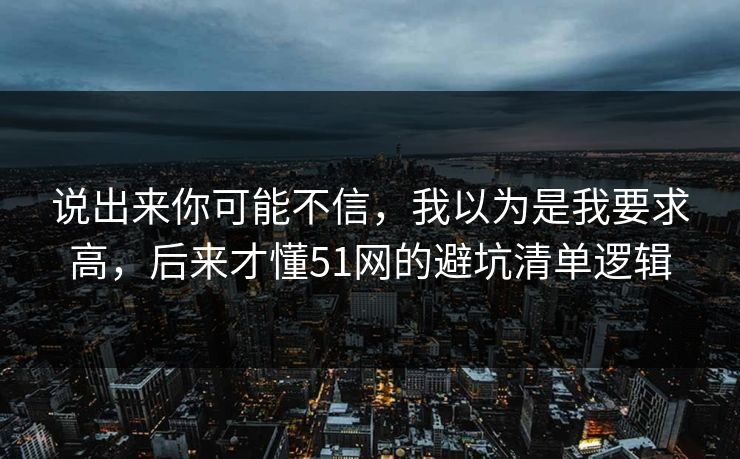 说出来你可能不信，我以为是我要求高，后来才懂51网的避坑清单逻辑