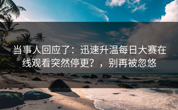 当事人回应了:迅速升温每日大赛在线观看突然停更?,别再被忽悠 当事人回应了:迅速升温每日大赛在线观看突然停更?,别再被忽悠
