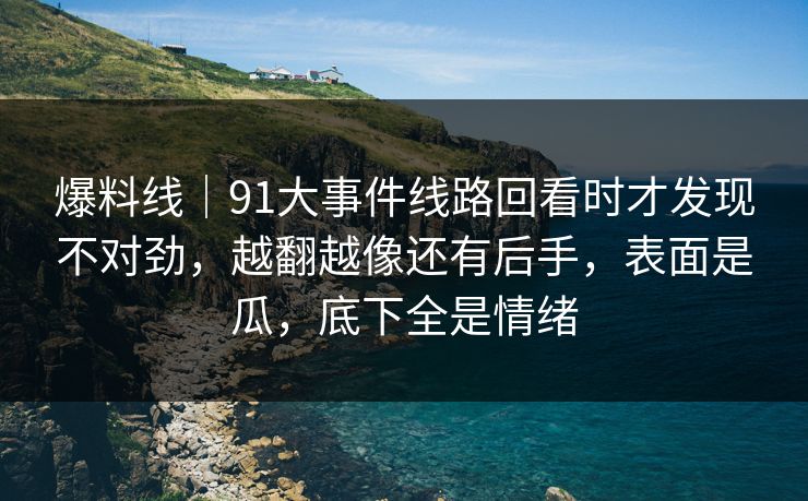 爆料线｜91大事件线路回看时才发现不对劲，越翻越像还有后手，表面是瓜，底下全是情绪