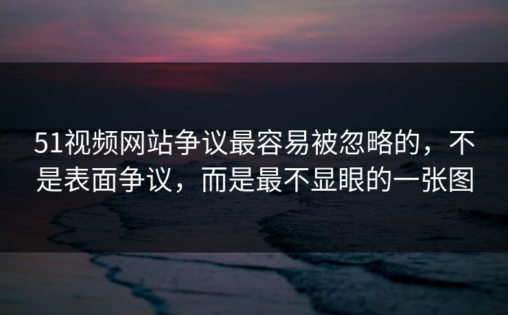 51视频网站争议最容易被忽略的，不是表面争议，而是最不显眼的一张图