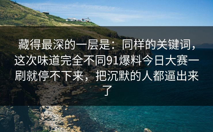 藏得最深的一层是：同样的关键词，这次味道完全不同91爆料今日大赛一刷就停不下来，把沉默的人都逼出来了