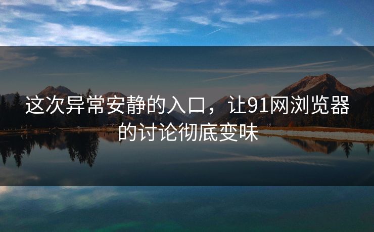 这次异常安静的入口，让91网浏览器的讨论彻底变味
