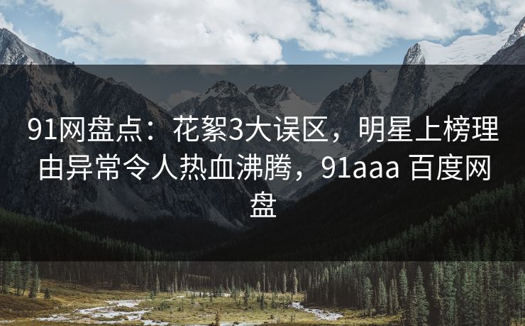 91网盘点：花絮3大误区，明星上榜理由异常令人热血沸腾，91aaa 百度网盘