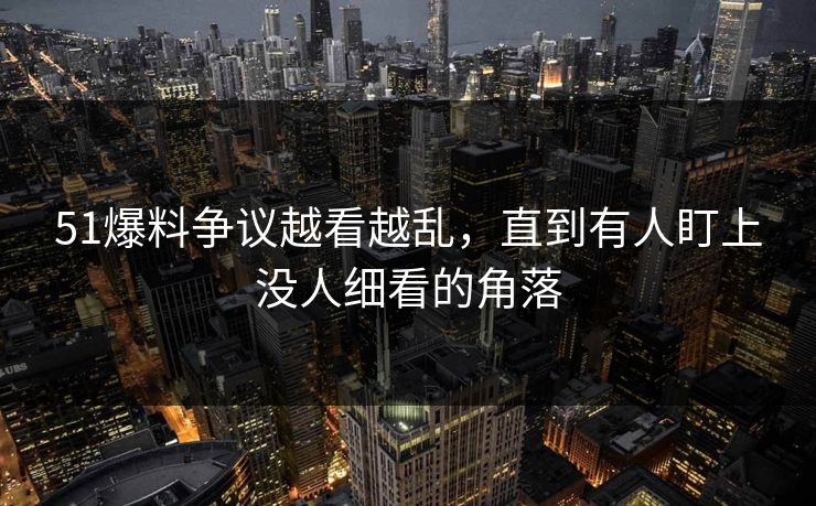 51爆料争议越看越乱，直到有人盯上没人细看的角落