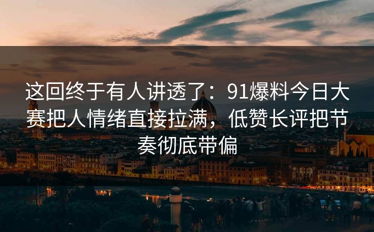 这回终于有人讲透了：91爆料今日大赛把人情绪直接拉满，低赞长评把节奏彻底带偏