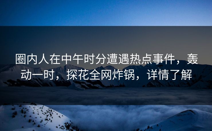圈内人在中午时分遭遇热点事件，轰动一时，探花全网炸锅，详情了解