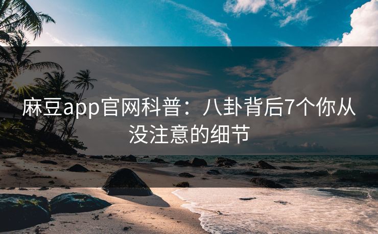 麻豆app官网科普：八卦背后7个你从没注意的细节