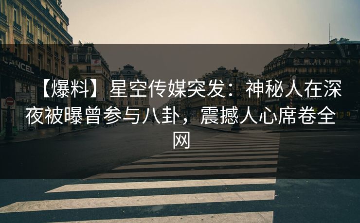 【爆料】星空传媒突发：神秘人在深夜被曝曾参与八卦，震撼人心席卷全网