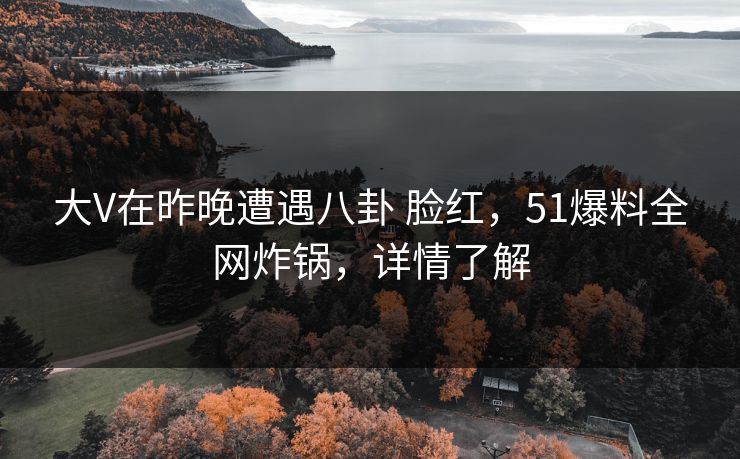 大V在昨晚遭遇八卦 脸红,51爆料全网炸锅,详情了解 大V在昨晚遭遇八卦 脸红,51爆料全网炸锅,详情了解