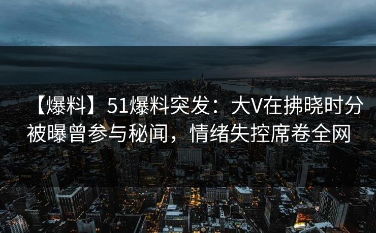 【爆料】51爆料突发:大V在拂晓时分被曝曾参与秘闻,情绪失控席卷全网 【爆料】51爆料突发:大V在拂晓时分被曝曾参与秘闻,情绪失控席卷全网