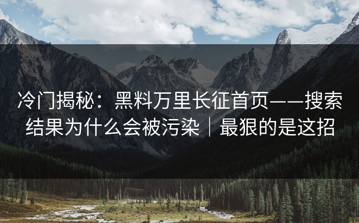 冷门揭秘：黑料万里长征首页——搜索结果为什么会被污染｜最狠的是这招