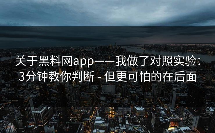 关于黑料网app——我做了对照实验：3分钟教你判断 - 但更可怕的在后面