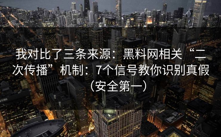 我对比了三条来源：黑料网相关“二次传播”机制：7个信号教你识别真假（安全第一）