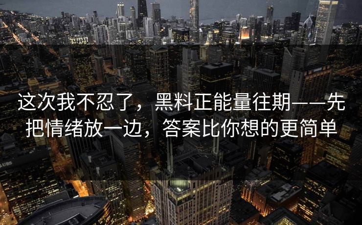 这次我不忍了，黑料正能量往期——先把情绪放一边，答案比你想的更简单