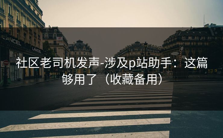 社区老司机发声-涉及p站助手：这篇够用了（收藏备用）