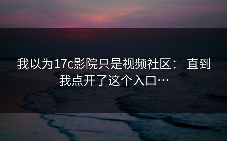 我以为17c影院只是视频社区： 直到我点开了这个入口…