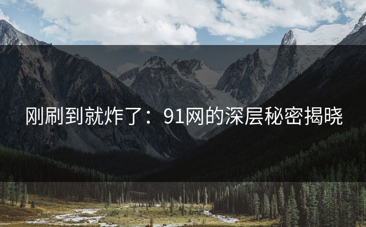 刚刷到就炸了：91网的深层秘密揭晓